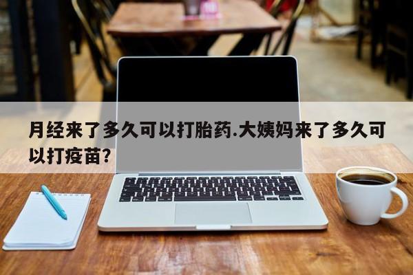 米非米索联系微信月经来了多久可以打胎药.大姨妈来了多久可以打疫苗？
