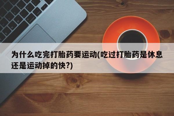 米非米索联系微信为什么吃完打胎药要运动(吃过打胎药是休息还是运动掉的快?)