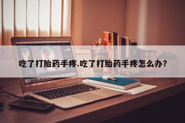 米非米索联系微信吃了打胎药手疼.吃了打胎药手疼怎么办？