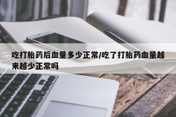 米非米索联系微信吃打胎药后血量多少正常/吃了打胎药血量越来越少正常吗