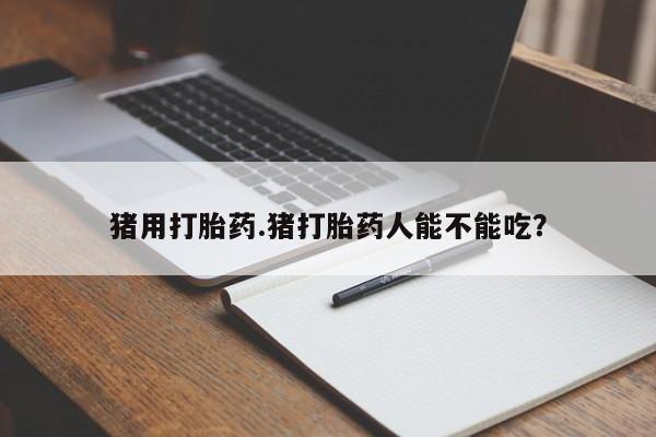 米非米索联系微信猪用打胎药.猪打胎药人能不能吃？