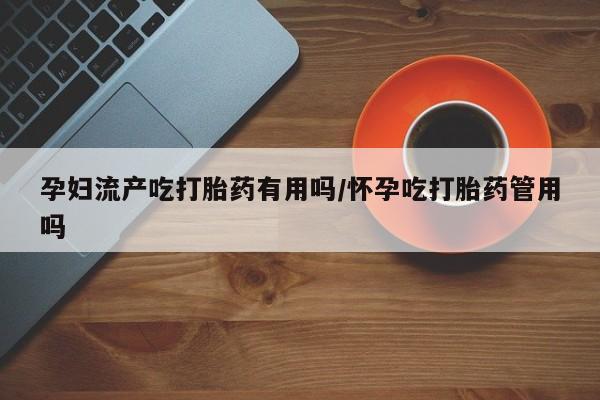 米非米索联系微信孕妇流产吃打胎药有用吗/怀孕吃打胎药管用吗