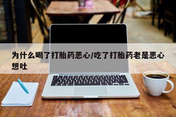 米非米索联系微信为什么喝了打胎药恶心/吃了打胎药老是恶心想吐