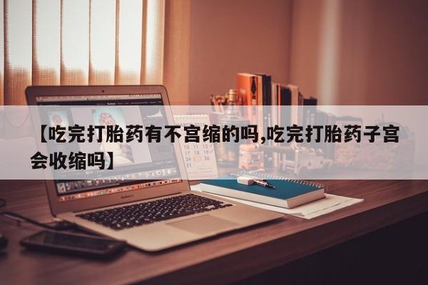 米非米索联系微信【吃完打胎药有不宫缩的吗,吃完打胎药子宫会收缩吗】