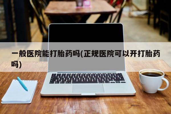 米非米索联系微信一般医院能打胎药吗(正规医院可以开打胎药吗)