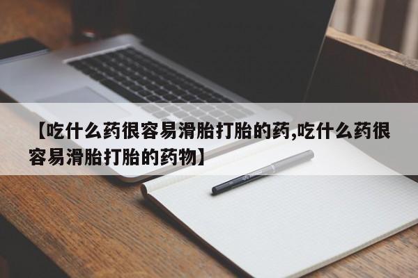 米非米索联系微信【吃什么药很容易滑胎打胎的药,吃什么药很容易滑胎打胎的药物】