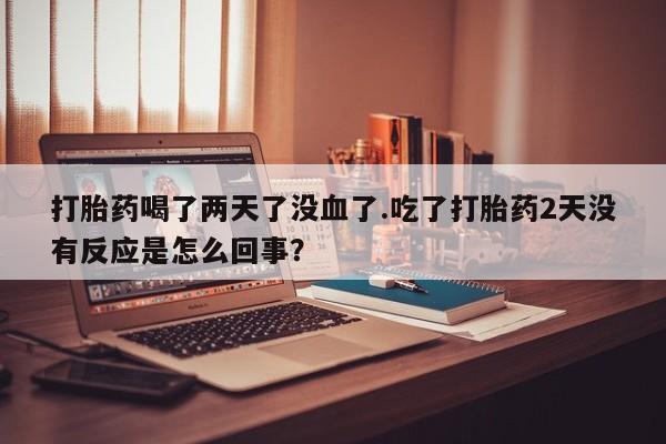 米非米索联系微信打胎药喝了两天了没血了.吃了打胎药2天没有反应是怎么回事？
