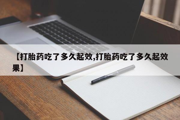 米非米索联系微信【打胎药吃了多久起效,打胎药吃了多久起效果】