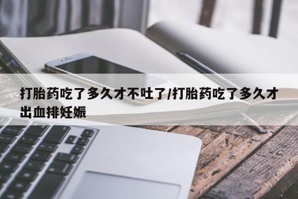 米非米索联系微信打胎药吃了多久才不吐了/打胎药吃了多久才出血排妊娠