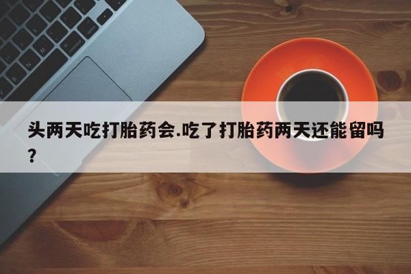 米非米索联系微信头两天吃打胎药会.吃了打胎药两天还能留吗？
