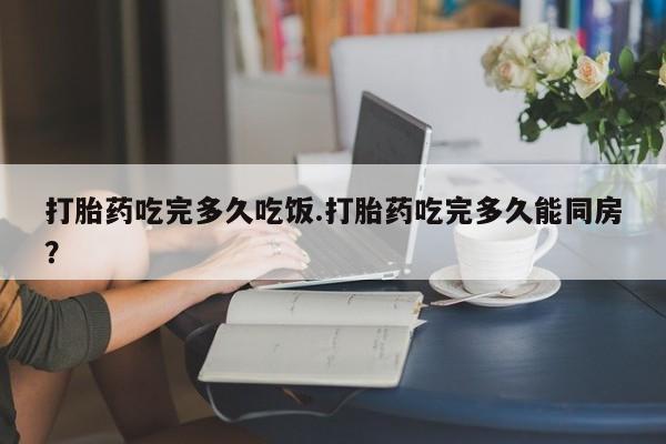 米非米索联系微信打胎药吃完多久吃饭.打胎药吃完多久能同房？