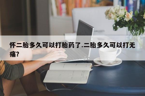 米非米索联系微信怀二胎多久可以打胎药了.二胎多久可以打无痛？