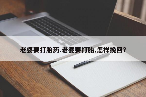 米非米索联系微信老婆要打胎药.老婆要打胎,怎样挽回？