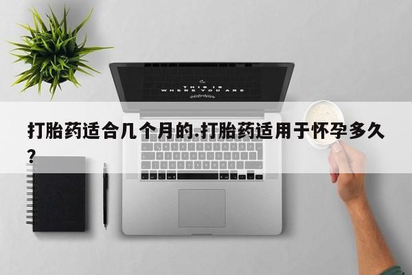 米非米索联系微信打胎药适合几个月的.打胎药适用于怀孕多久？