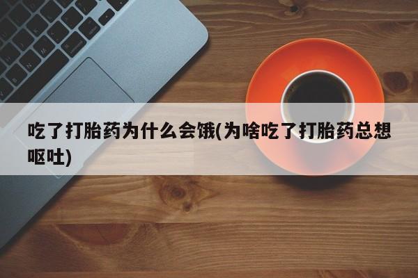 米非米索联系微信吃了打胎药为什么会饿(为啥吃了打胎药总想呕吐)