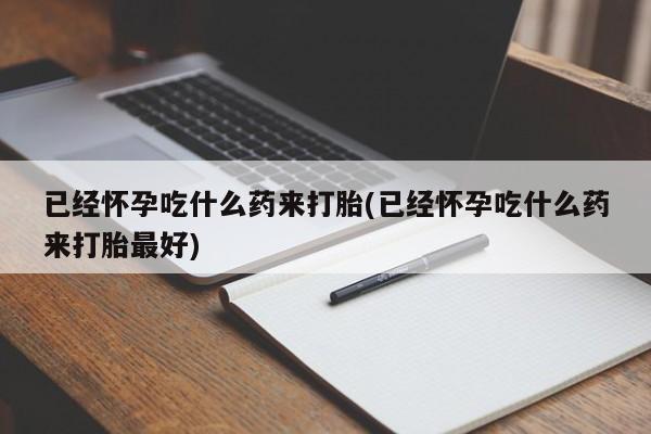 米非米索联系微信已经怀孕吃什么药来打胎(已经怀孕吃什么药来打胎最好)