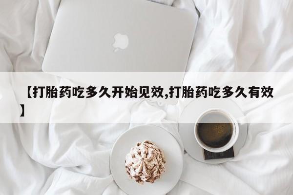 米非米索联系微信【打胎药吃多久开始见效,打胎药吃多久有效】