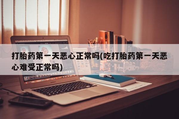 米非米索联系微信打胎药第一天恶心正常吗(吃打胎药第一天恶心难受正常吗)