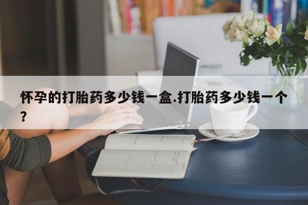 米非米索联系微信怀孕的打胎药多少钱一盒.打胎药多少钱一个？