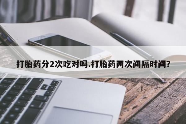 米非米索联系微信打胎药分2次吃对吗.打胎药两次间隔时间？