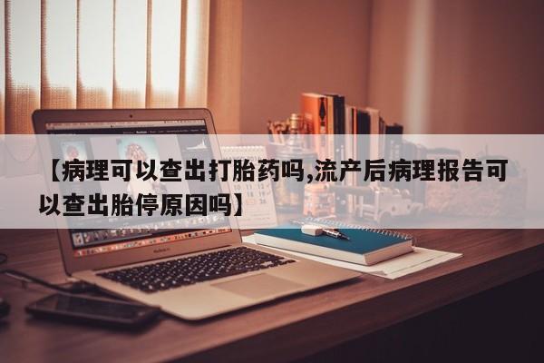 米非米索联系微信【病理可以查出打胎药吗,流产后病理报告可以查出胎停原因吗】