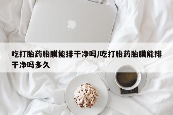 米非米索联系微信吃打胎药胎膜能排干净吗/吃打胎药胎膜能排干净吗多久