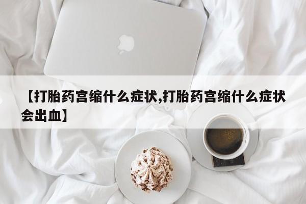 米非米索联系微信【打胎药宫缩什么症状,打胎药宫缩什么症状会出血】