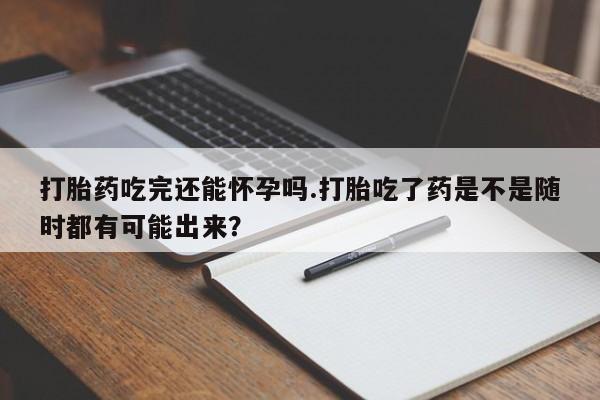米非米索联系微信打胎药吃完还能怀孕吗.打胎吃了药是不是随时都有可能出来？