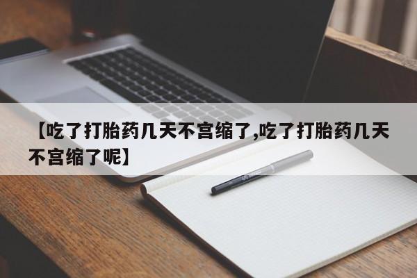 米非米索联系微信【吃了打胎药几天不宫缩了,吃了打胎药几天不宫缩了呢】