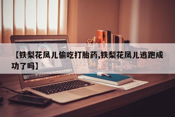 米非米索联系微信【铁梨花凤儿偷吃打胎药,铁梨花凤儿逃跑成功了吗】