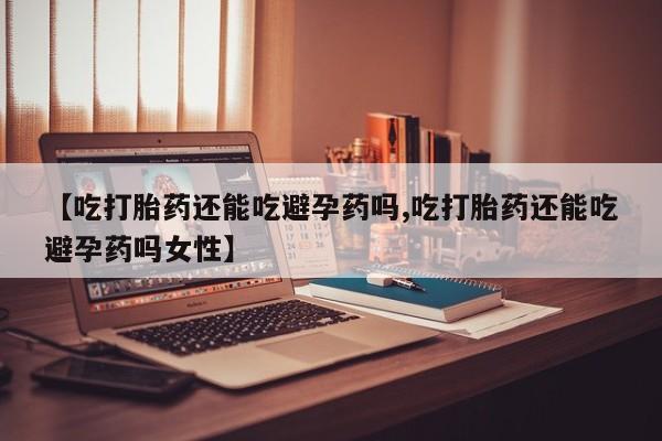 米非米索联系微信【吃打胎药还能吃避孕药吗,吃打胎药还能吃避孕药吗女性】
