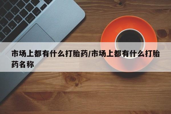 米非米索联系微信市场上都有什么打胎药/市场上都有什么打胎药名称