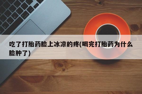 米非米索联系微信吃了打胎药脸上冰凉的疼(喝完打胎药为什么脸肿了)