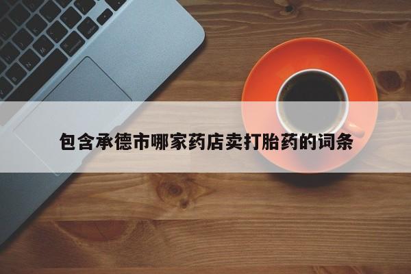 米非米索联系微信包含承德市哪家药店卖打胎药的词条