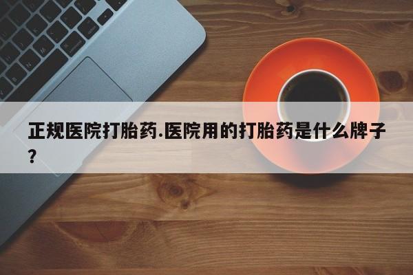 米非米索联系微信正规医院打胎药.医院用的打胎药是什么牌子？