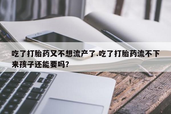 米非米索联系微信吃了打胎药又不想流产了.吃了打胎药流不下来孩子还能要吗？