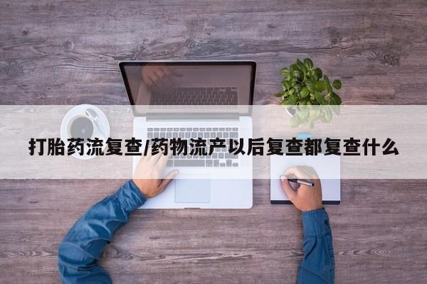 米非米索联系微信打胎药流复查/药物流产以后复查都复查什么