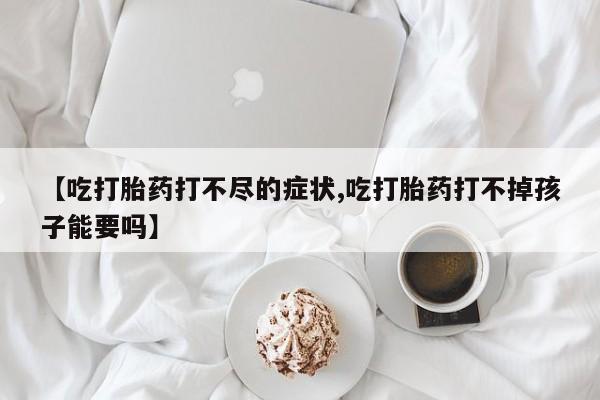 米非米索联系微信【吃打胎药打不尽的症状,吃打胎药打不掉孩子能要吗】