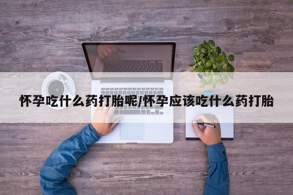 米非米索联系微信怀孕吃什么药打胎呢/怀孕应该吃什么药打胎