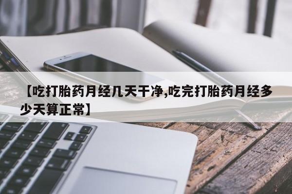 米非米索联系微信【吃打胎药月经几天干净,吃完打胎药月经多少天算正常】