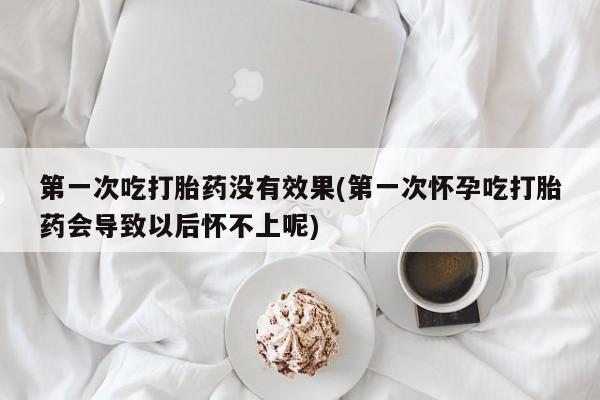 米非米索联系微信第一次吃打胎药没有效果(第一次怀孕吃打胎药会导致以后怀不上呢)