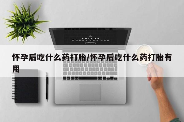 米非米索联系微信怀孕后吃什么药打胎/怀孕后吃什么药打胎有用