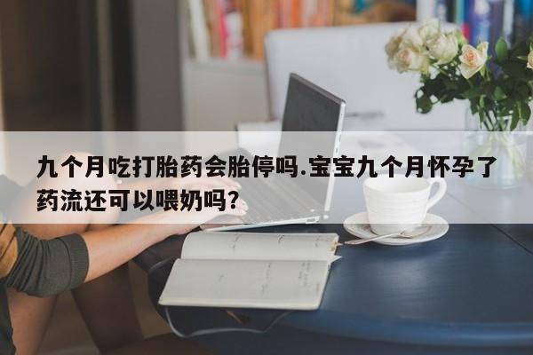 米非米索联系微信九个月吃打胎药会胎停吗.宝宝九个月怀孕了药流还可以喂奶吗？