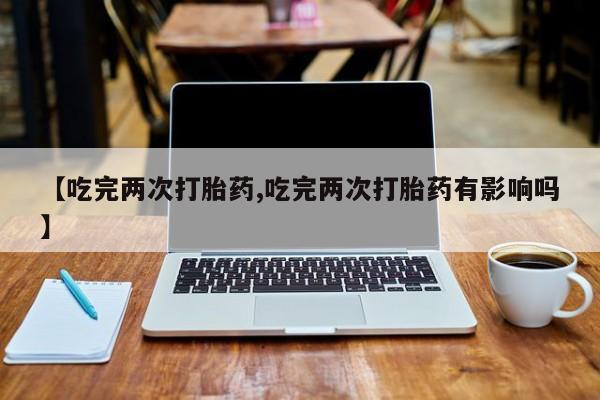 米非米索联系微信【吃完两次打胎药,吃完两次打胎药有影响吗】