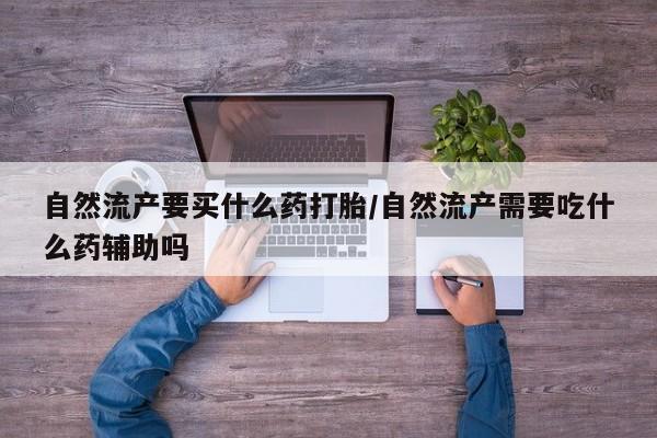 米非米索联系微信自然流产要买什么药打胎/自然流产需要吃什么药辅助吗