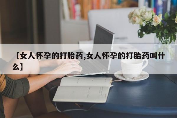米非米索联系微信【女人怀孕的打胎药,女人怀孕的打胎药叫什么】