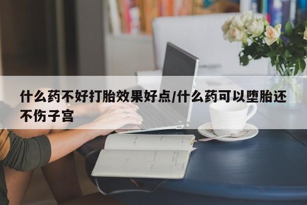 米非米索联系微信什么药不好打胎效果好点/什么药可以堕胎还不伤子宫