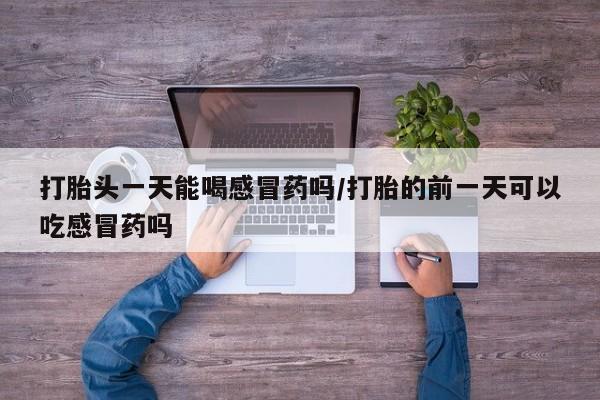 米非米索联系微信打胎头一天能喝感冒药吗/打胎的前一天可以吃感冒药吗
