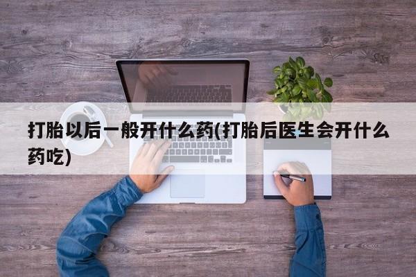 米非米索联系微信打胎以后一般开什么药(打胎后医生会开什么药吃)