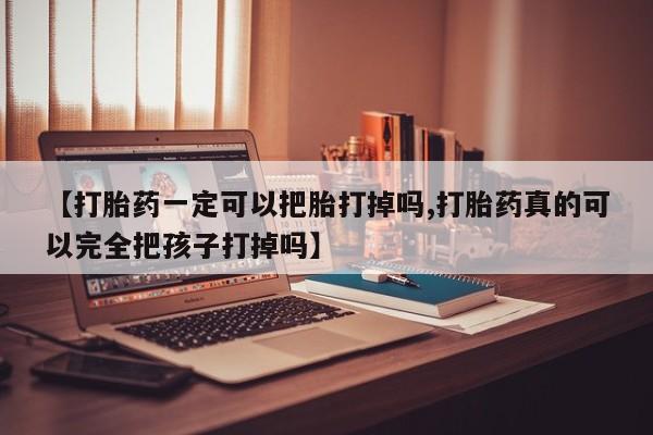 米非米索联系微信【打胎药一定可以把胎打掉吗,打胎药真的可以完全把孩子打掉吗】